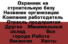 Охранник на строительную базу › Название организации ­ Компания-работодатель › Отрасль предприятия ­ Другое › Минимальный оклад ­ 26 000 - Все города Работа » Вакансии   . Ханты-Мансийский,Нефтеюганск г.